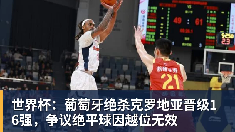 世界杯：葡萄牙绝杀克罗地亚晋级16强，争议绝平球因越位无效