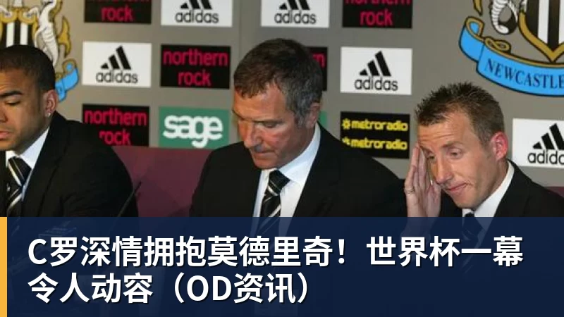 C罗深情拥抱莫德里奇！世界杯一幕令人动容（OD资讯）