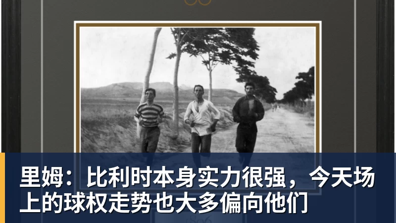 里姆：比利时本身实力很强，今天场上的球权走势也大多偏向他们