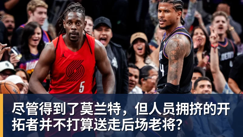 尽管得到了莫兰特，但人员拥挤的开拓者并不打算送走后场老将？