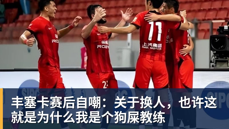 丰塞卡赛后自嘲：关于换人，也许这就是为什么我是个狗屎教练