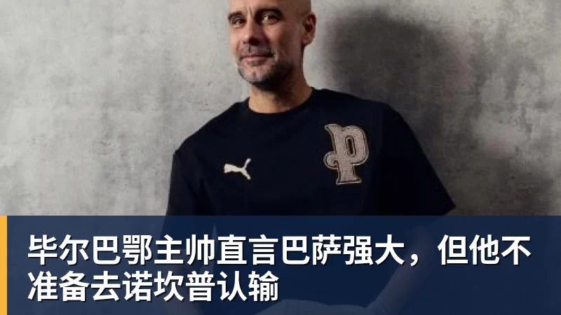 毕尔巴鄂主帅直言巴萨强大，但他不准备去诺坎普认输