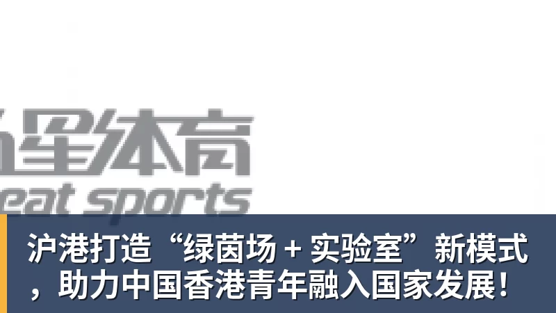 沪港打造“绿茵场 + 实验室”新模式，助力中国香港青年融入国家发展！