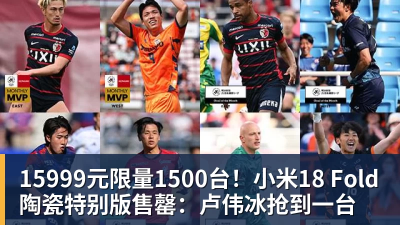 15999元限量1500台！小米18 Fold陶瓷特别版售罄：卢伟冰抢到一台