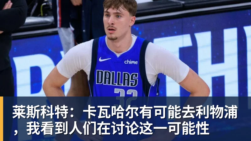 莱斯科特：卡瓦哈尔有可能去利物浦，我看到人们在讨论这一可能性