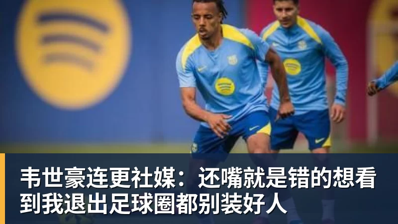 韦世豪连更社媒：还嘴就是错的想看到我退出足球圈都别装好人