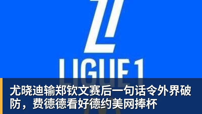 尤晓迪输郑钦文赛后一句话令外界破防，费德德看好德约美网捧杯