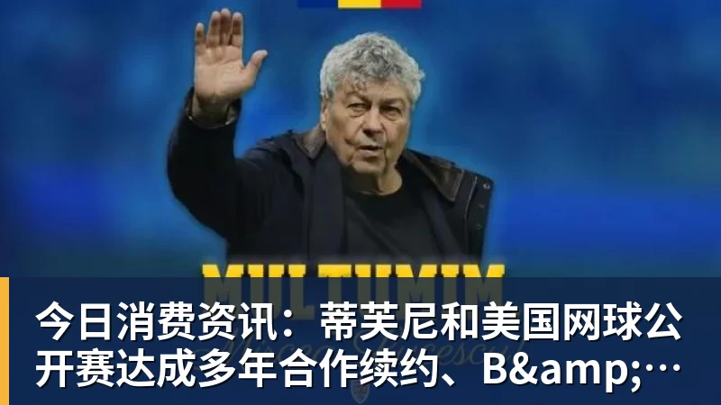 今日消费资讯：蒂芙尼和美国网球公开赛达成多年合作续约、B&O 入驻天猫奢品