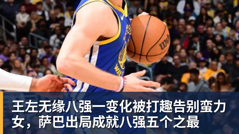 王左无缘八强一变化被打趣告别蛮力女，萨巴出局成就八强五个之最