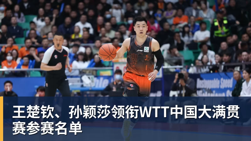 王楚钦、孙颖莎领衔WTT中国大满贯赛参赛名单