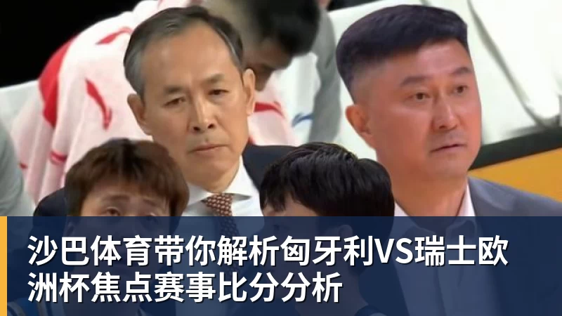 沙巴体育带你解析匈牙利VS瑞士欧洲杯焦点赛事比分分析