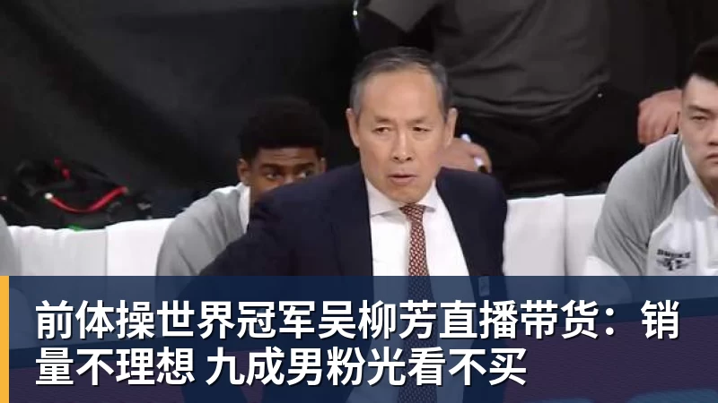 前体操世界冠军吴柳芳直播带货：销量不理想 九成男粉光看不买