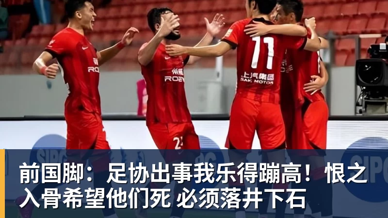 前国脚：足协出事我乐得蹦高！恨之入骨希望他们死 必须落井下石