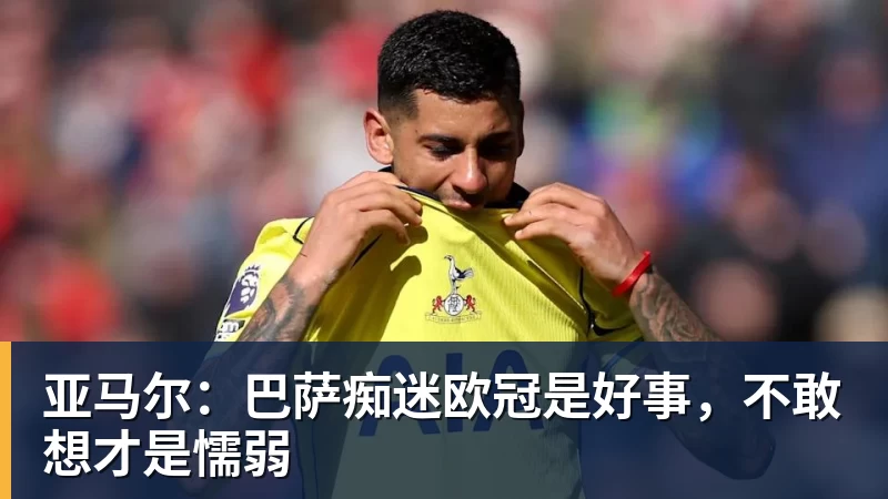 亚马尔：巴萨痴迷欧冠是好事，不敢想才是懦弱