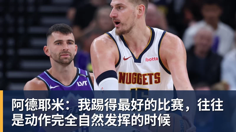 阿德耶米：我踢得最好的比赛，往往是动作完全自然发挥的时候