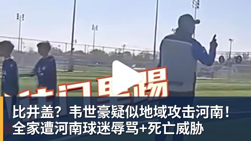 比井盖？韦世豪疑似地域攻击河南！全家遭河南球迷辱骂+死亡威胁