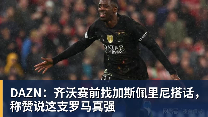 DAZN：齐沃赛前找加斯佩里尼搭话，称赞说这支罗马真强