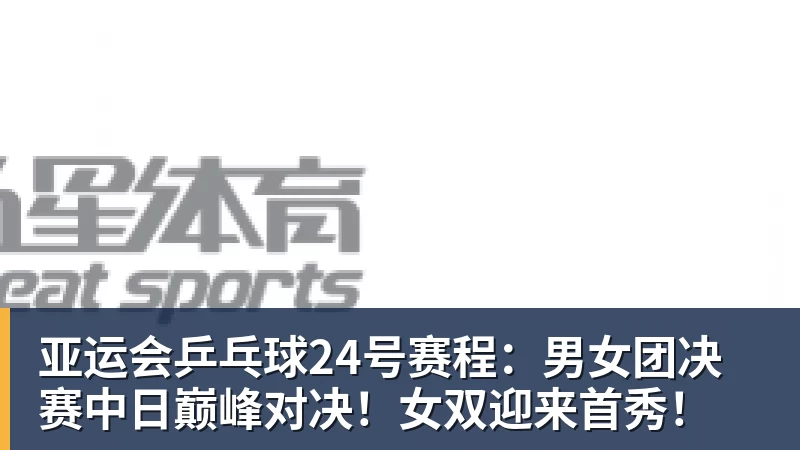 亚运会乒乓球24号赛程：男女团决赛中日巅峰对决！女双迎来首秀！