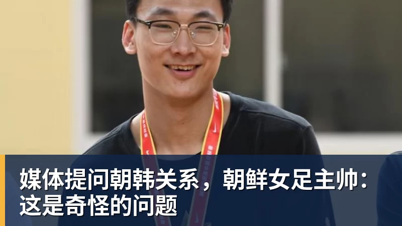 媒体提问朝韩关系，朝鲜女足主帅：这是奇怪的问题