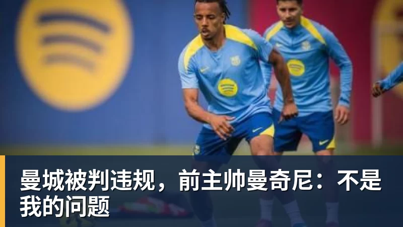 曼城被判违规，前主帅曼奇尼：不是我的问题