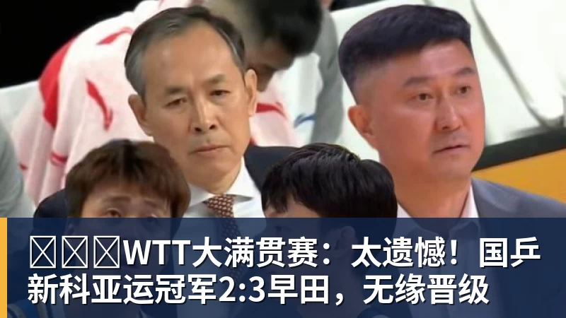 ​​​WTT大满贯赛：太遗憾！国乒新科亚运冠军2:3早田，无缘晋级