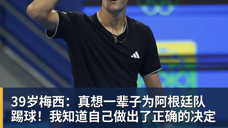 39岁梅西：真想一辈子为阿根廷队踢球！我知道自己做出了正确的决定