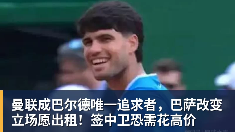 曼联成巴尔德唯一追求者，巴萨改变立场愿出租！签中卫恐需花高价